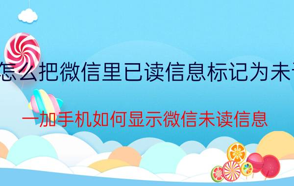 怎么把微信里已读信息标记为未读 一加手机如何显示微信未读信息？